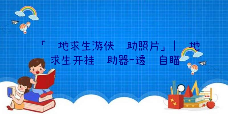 「绝地求生游侠辅助照片」|绝地求生开挂辅助器-透视自瞄